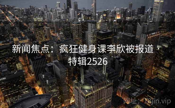 新闻焦点:疯狂健身课李欣被报道 · 特辑2526