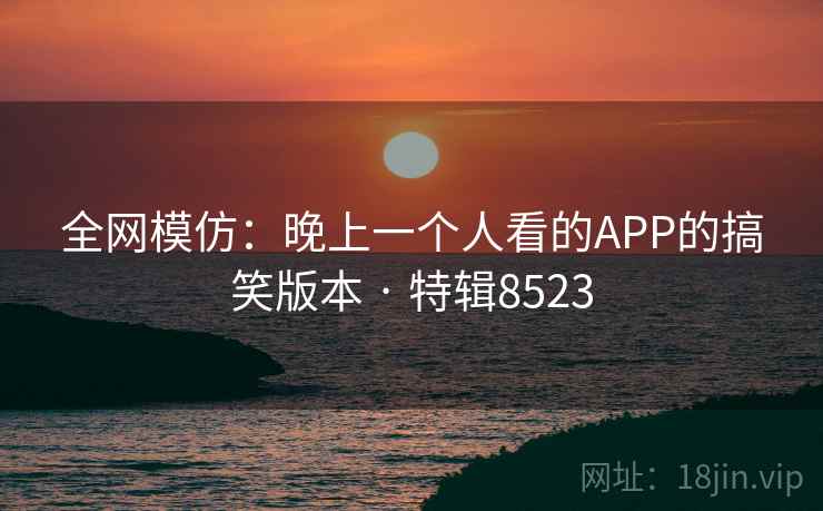全网模仿:晚上一个人看的APP的搞笑版本 · 特辑8523 第1张 全网模仿:晚上一个人看的APP的搞笑版本 · 特辑8523 第1张