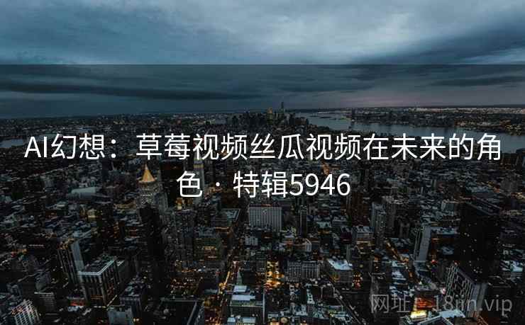 AI幻想:草莓视频丝瓜视频在未来的角色 · 特辑5946