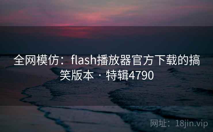 全网模仿:flash播放器官方下载的搞笑版本 · 特辑4790