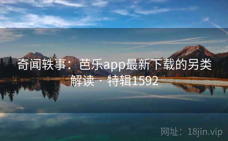 奇闻轶事:芭乐app最新下载的另类解读 · 特辑1592