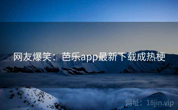 网友爆笑:芭乐app最新下载成热梗