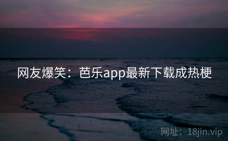 网友爆笑:芭乐app最新下载成热梗