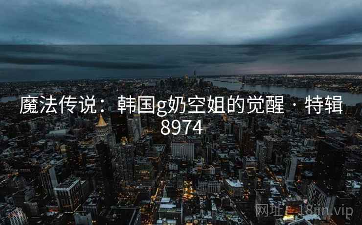 魔法传说:韩国g奶空姐的觉醒 · 特辑8974