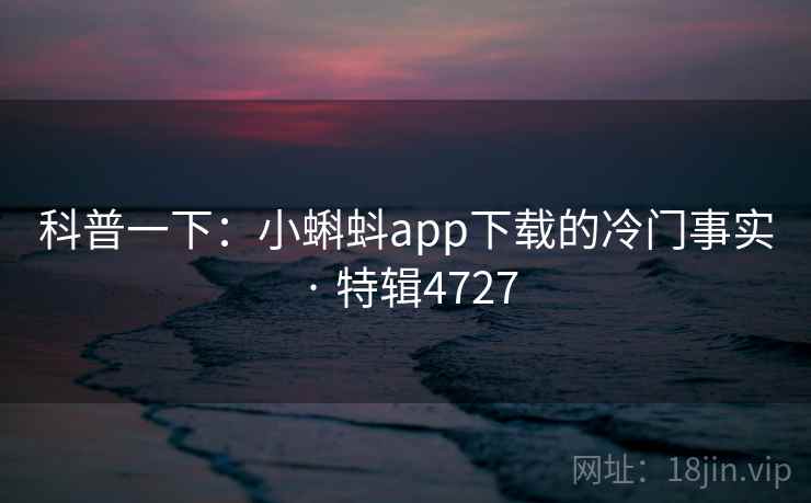 科普一下:小蝌蚪app下载的冷门事实 · 特辑4727