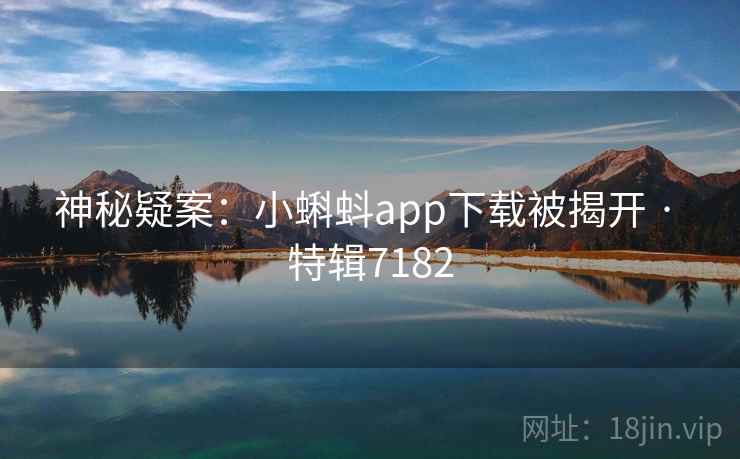 神秘疑案:小蝌蚪app下载被揭开 · 特辑7182