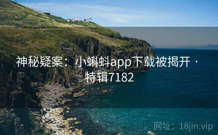 神秘疑案:小蝌蚪app下载被揭开 · 特辑7182
