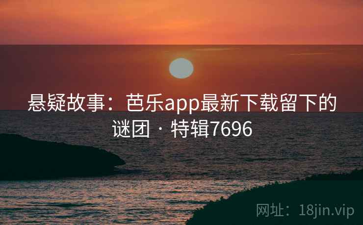悬疑故事:芭乐app最新下载留下的谜团 · 特辑7696