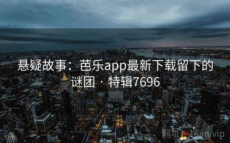 悬疑故事:芭乐app最新下载留下的谜团 · 特辑7696