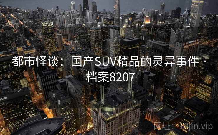 都市怪谈:国产SUV精品的灵异事件 · 档案8207