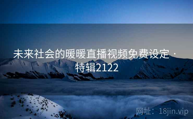 未来社会的暖暖直播视频免费设定 · 特辑2122