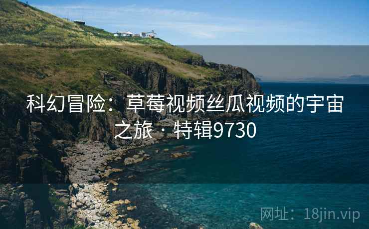 科幻冒险:草莓视频丝瓜视频的宇宙之旅 · 特辑9730