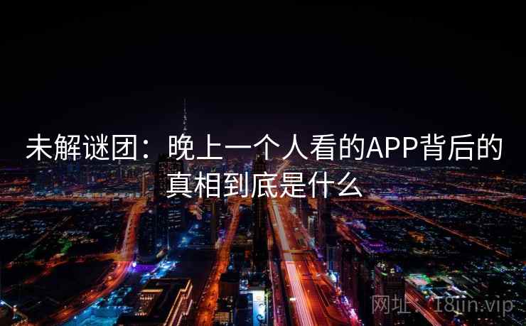 未解谜团:晚上一个人看的APP背后的真相到底是什么