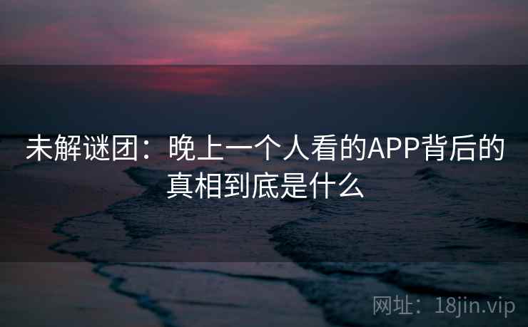 未解谜团:晚上一个人看的APP背后的真相到底是什么