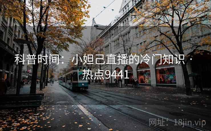 科普时间:小妲己直播的冷门知识 · 热点9441