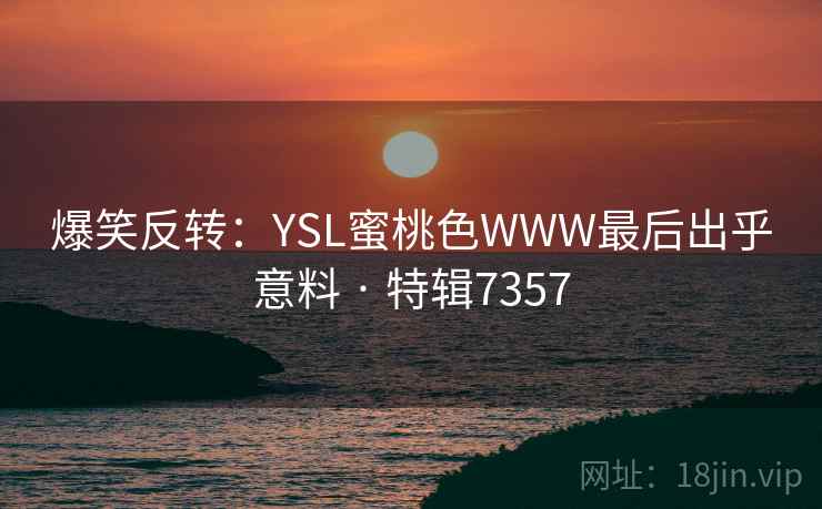 爆笑反转:YSL蜜桃色WWW最后出乎意料 · 特辑7357