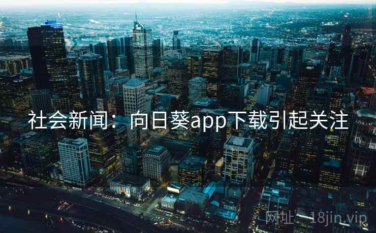 社会新闻:向日葵app下载引起关注