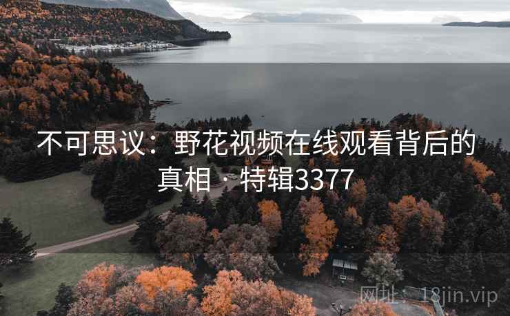 不可思议:野花视频在线观看背后的真相 · 特辑3377