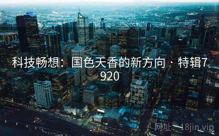 科技畅想:国色天香的新方向 · 特辑7920