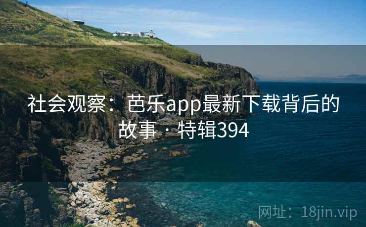 社会观察:芭乐app最新下载背后的故事 · 特辑394