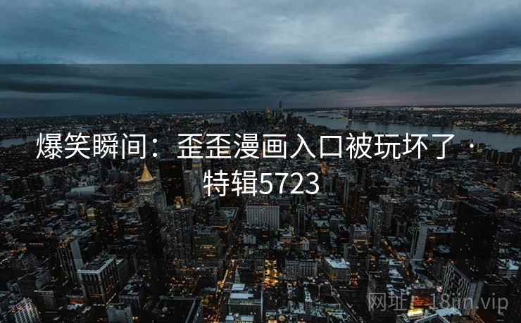 爆笑瞬间:歪歪漫画入口被玩坏了 · 特辑5723