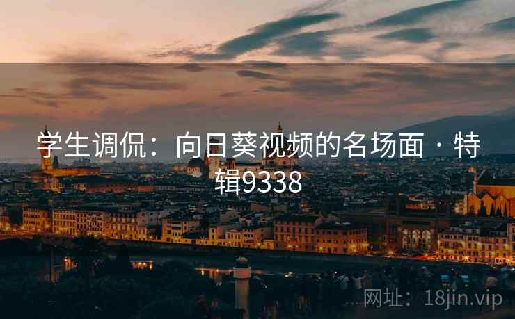 学生调侃:向日葵视频的名场面 · 特辑9338