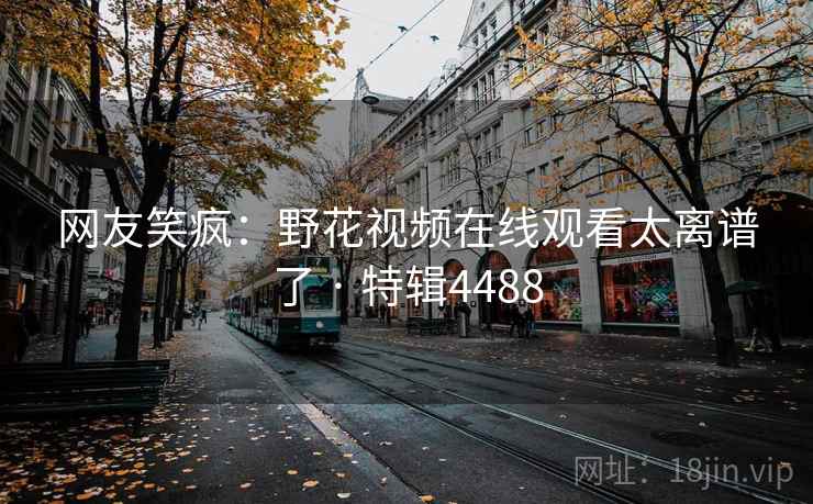 网友笑疯:野花视频在线观看太离谱了 · 特辑4488