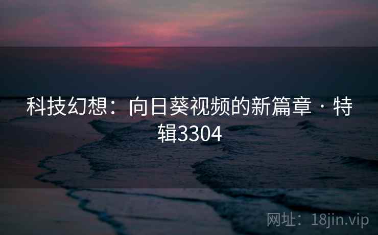 科技幻想:向日葵视频的新篇章 · 特辑3304