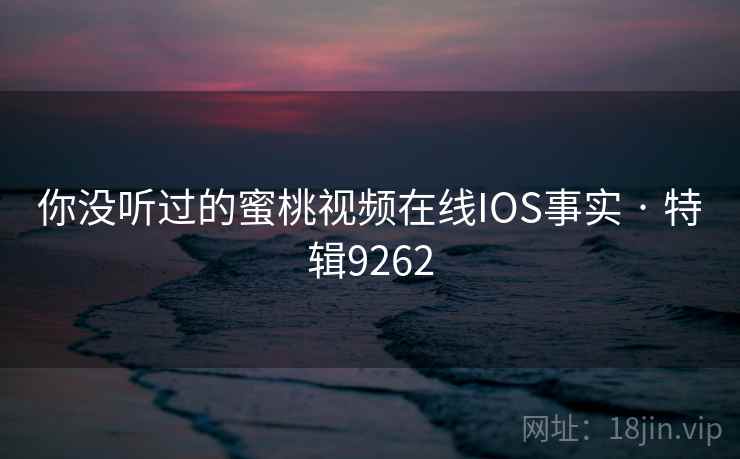 你没听过的蜜桃视频在线IOS事实 · 特辑9262