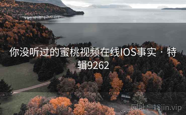 你没听过的蜜桃视频在线IOS事实 · 特辑9262