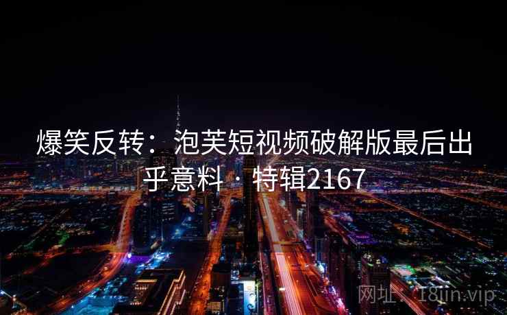 爆笑反转:泡芙短视频破解版最后出乎意料 · 特辑2167