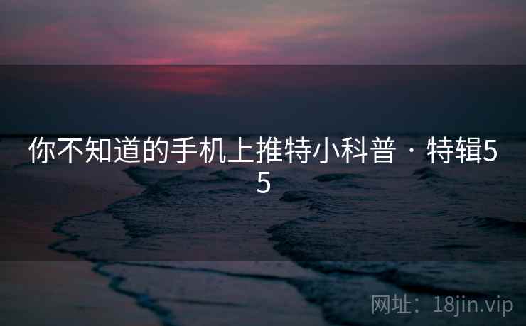 你不知道的手机上推特小科普 · 特辑55
