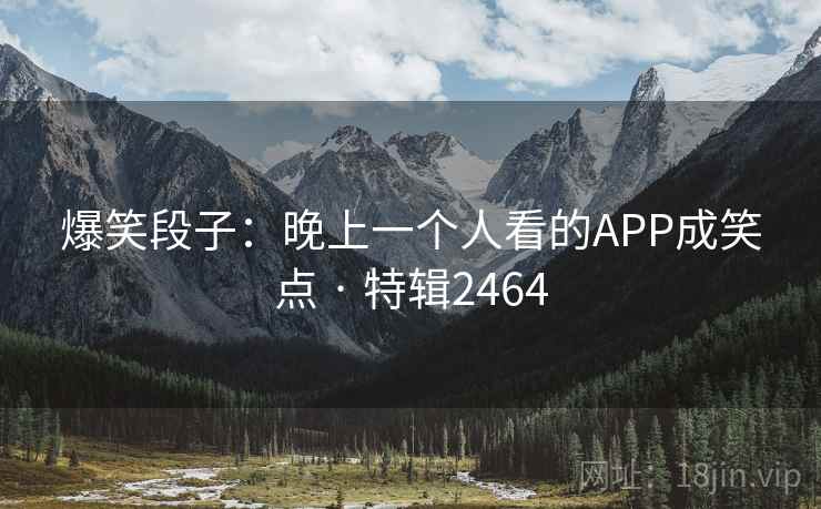 爆笑段子:晚上一个人看的APP成笑点 · 特辑2464