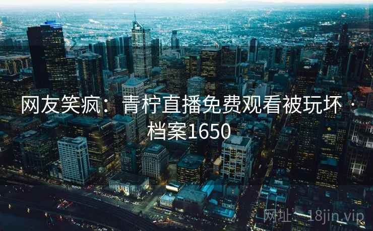 网友笑疯：青柠直播免费观看被玩坏 · 档案1650