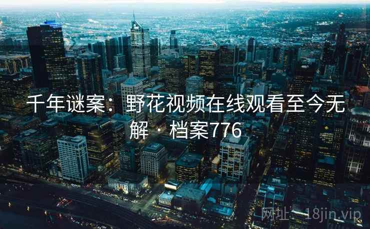 千年谜案:野花视频在线观看至今无解 · 档案776 第1张 千年谜案:野花视频在线观看至今无解 · 档案776 第1张