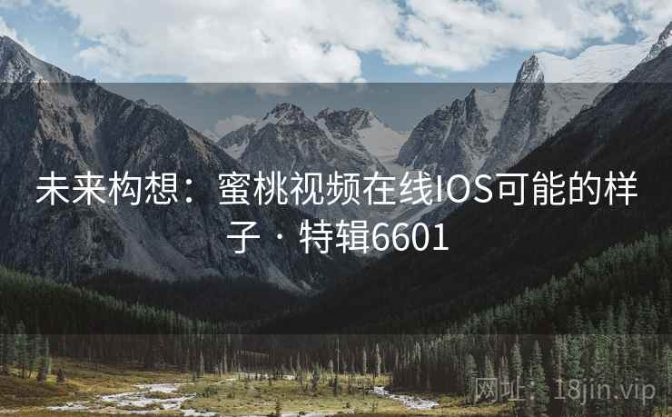 未来构想:蜜桃视频在线IOS可能的样子 · 特辑6601