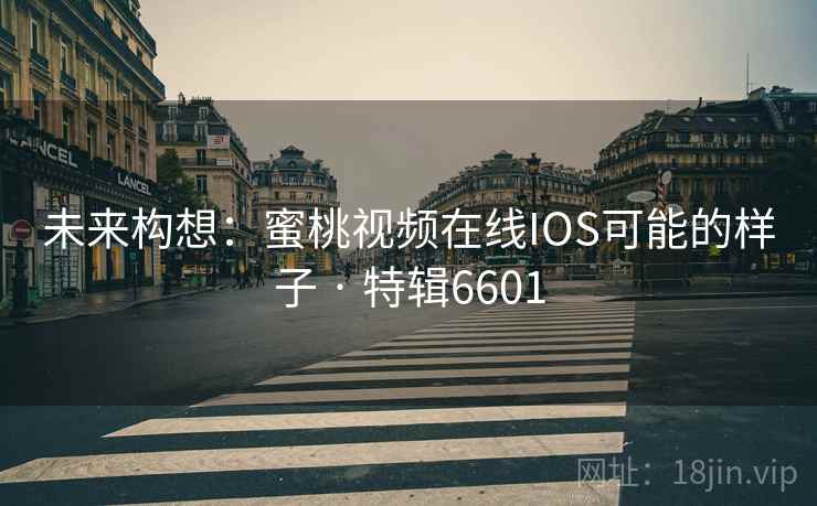 未来构想:蜜桃视频在线IOS可能的样子 · 特辑6601