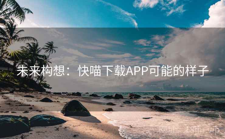 未来构想:快喵下载APP可能的样子