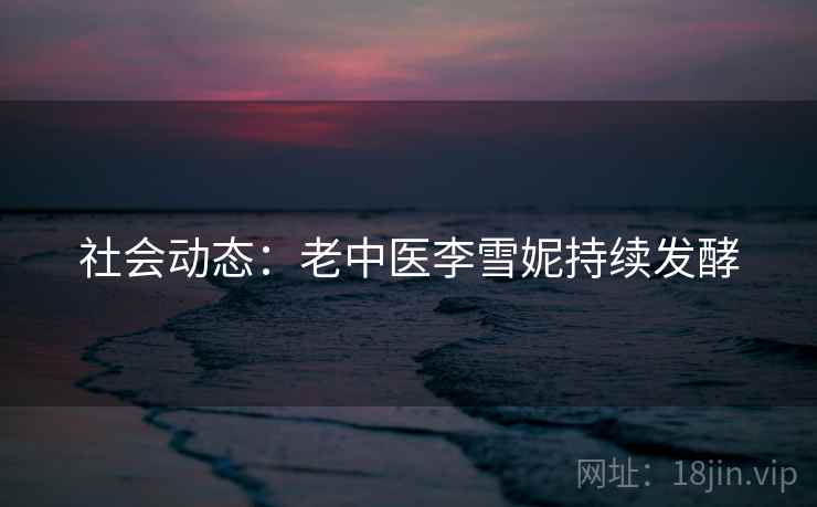 社会动态:老中医李雪妮持续发酵