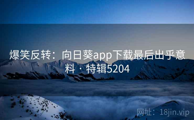 爆笑反转：向日葵app下载最后出乎意料 · 特辑5204