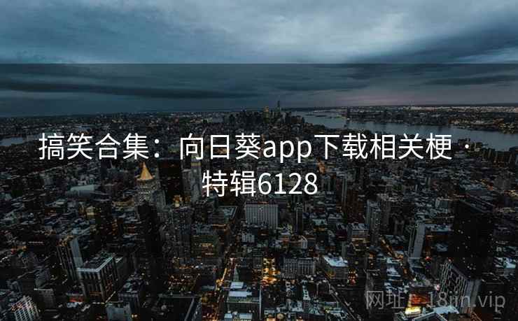 搞笑合集：向日葵app下载相关梗 · 特辑6128