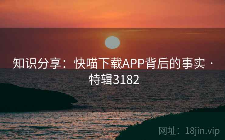 知识分享：快喵下载APP背后的事实 · 特辑3182