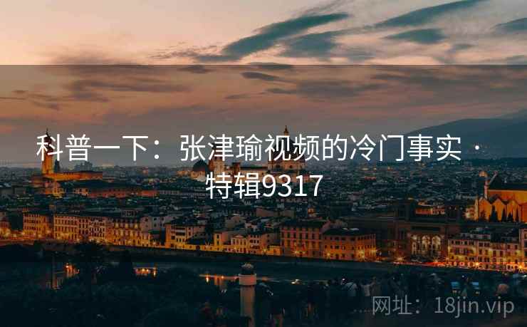 科普一下：张津瑜视频的冷门事实 · 特辑9317