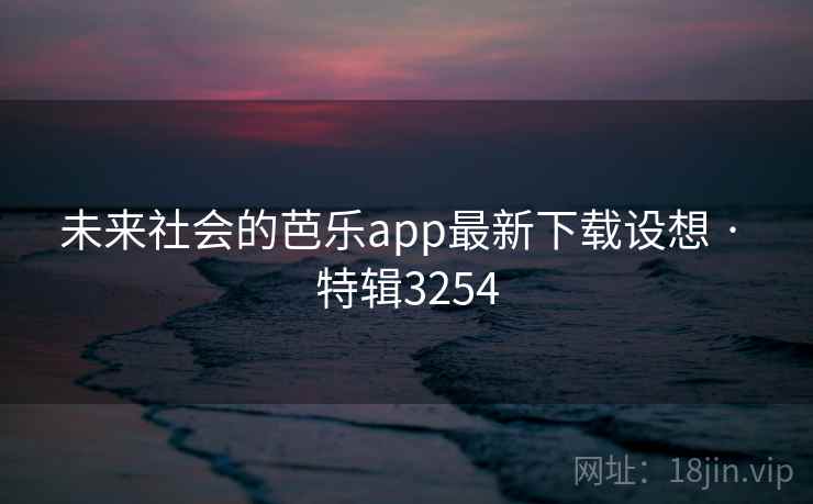 未来社会的芭乐app最新下载设想 · 特辑3254
