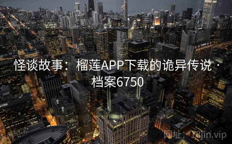 怪谈故事:榴莲APP下载的诡异传说 · 档案6750